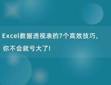 Excel数据透视表的7个高效技巧，你不会就亏大了！